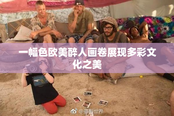 一幅色欧美醉人画卷展现多彩文化之美