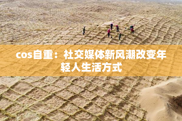 cos自重：社交媒体新风潮改变年轻人生活方式
