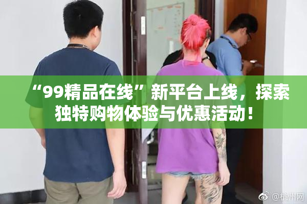 “99精品在线”新平台上线，探索独特购物体验与优惠活动！
