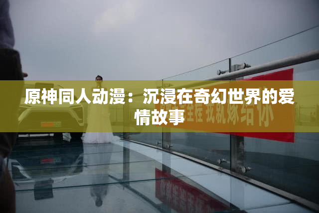 原神同人动漫：沉浸在奇幻世界的爱情故事