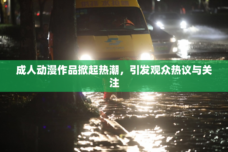 成人动漫作品掀起热潮，引发观众热议与关注