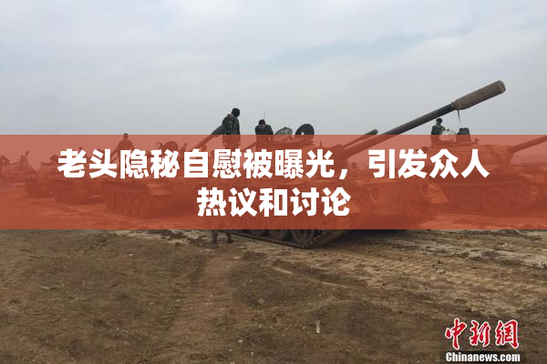 老头隐秘自慰被曝光，引发众人热议和讨论