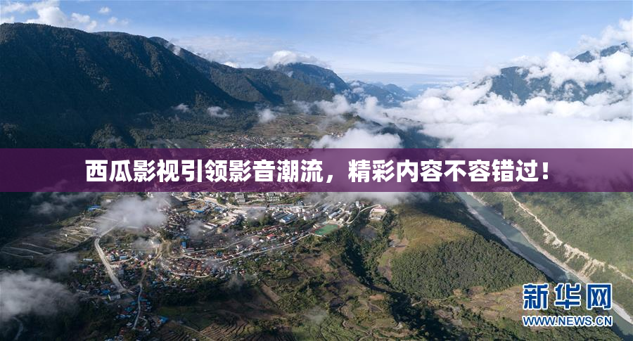 西瓜影视引领影音潮流，精彩内容不容错过！