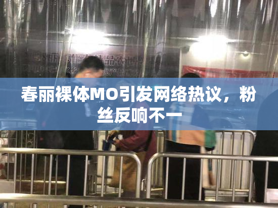 春丽裸体MO引发网络热议，粉丝反响不一