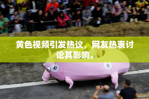 黄色视频引发热议，网友热衷讨论其影响。