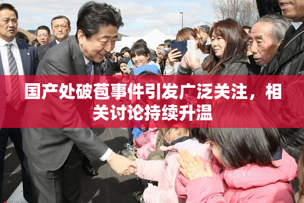 国产处破苞事件引发广泛关注，相关讨论持续升温