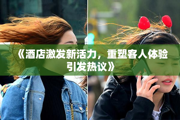《酒店激发新活力，重塑客人体验引发热议》