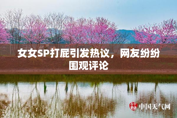 女女SP打屁引发热议，网友纷纷围观评论