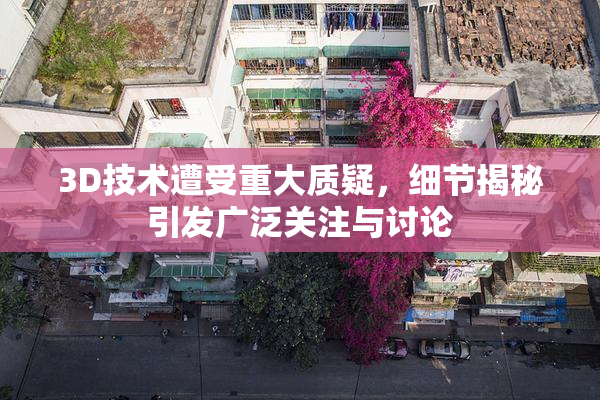 3D技术遭受重大质疑，细节揭秘引发广泛关注与讨论