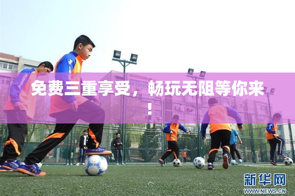 免费三重享受，畅玩无阻等你来！
