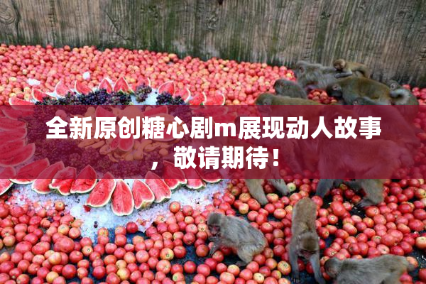 全新原创糖心剧m展现动人故事，敬请期待！