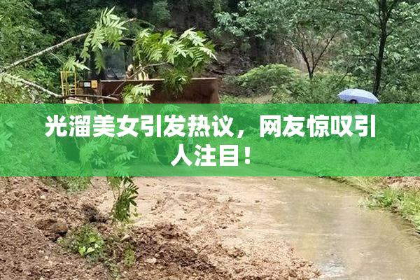 光溜美女引发热议，网友惊叹引人注目！