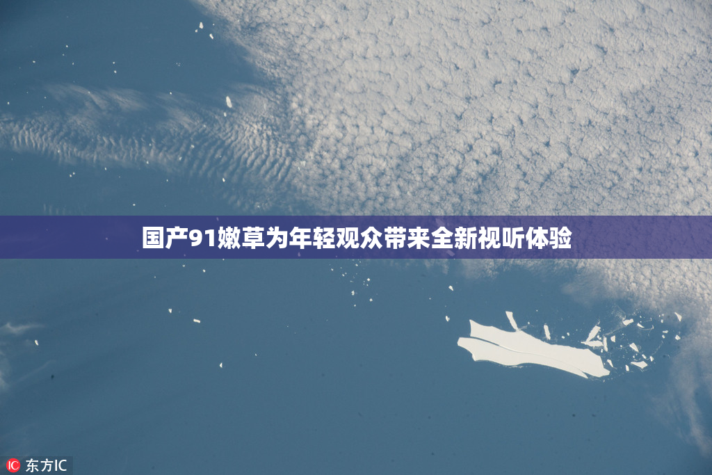 国产91嫩草为年轻观众带来全新视听体验