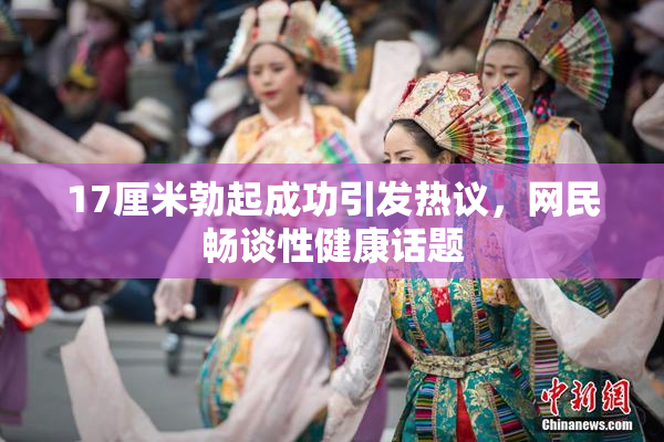 17厘米勃起成功引发热议，网民畅谈性健康话题