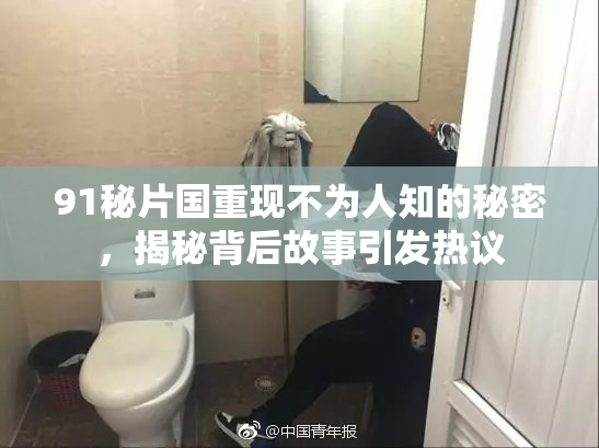 91秘片国重现不为人知的秘密，揭秘背后故事引发热议