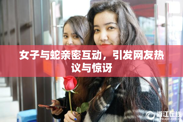女子与蛇亲密互动，引发网友热议与惊讶