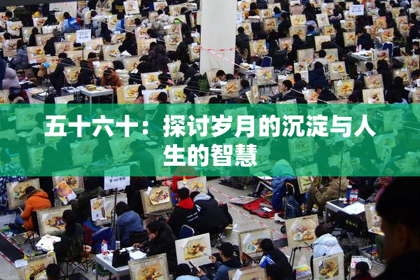 五十六十：探讨岁月的沉淀与人生的智慧