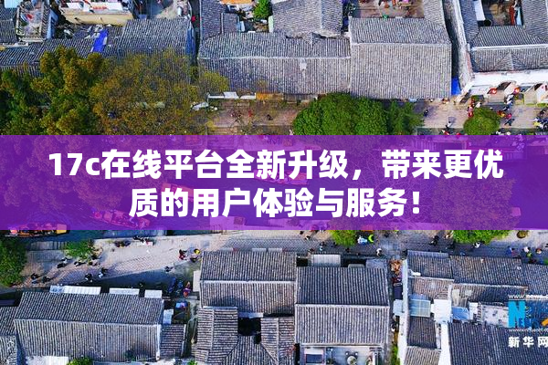 17c在线平台全新升级，带来更优质的用户体验与服务！