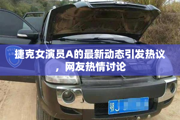捷克女演员A的最新动态引发热议，网友热情讨论