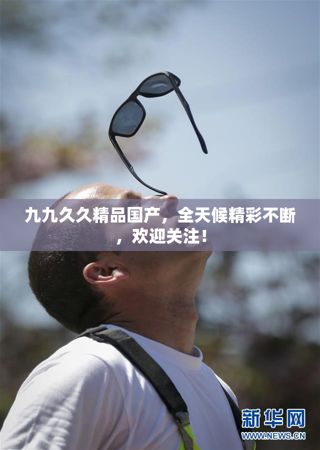 九九久久精品国产，全天候精彩不断，欢迎关注！