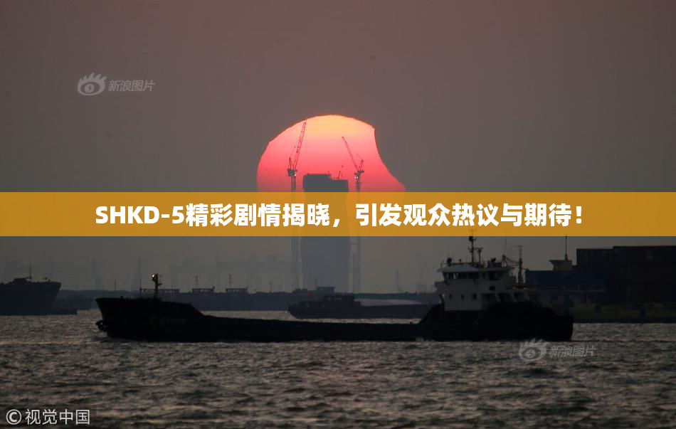 SHKD-5精彩剧情揭晓，引发观众热议与期待！
