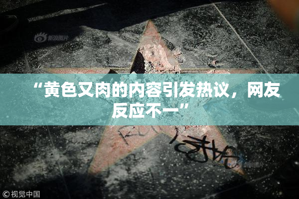 “黄色又肉的内容引发热议，网友反应不一”
