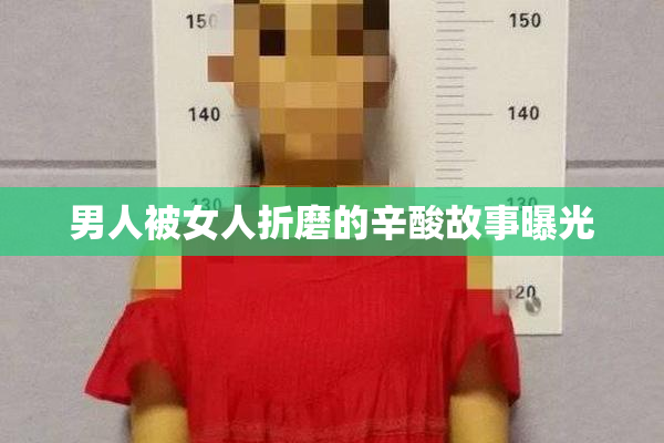 男人被女人折磨的辛酸故事曝光