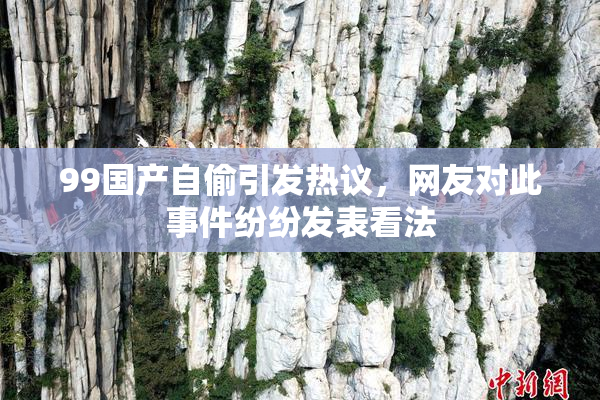 99国产自偷引发热议，网友对此事件纷纷发表看法