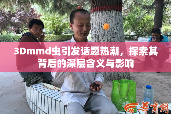 3Dmmd虫引发话题热潮，探索其背后的深层含义与影响