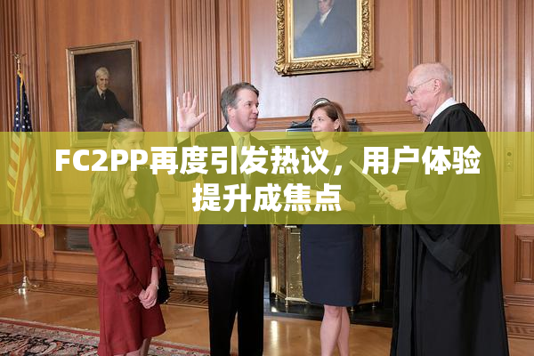 FC2PP再度引发热议，用户体验提升成焦点