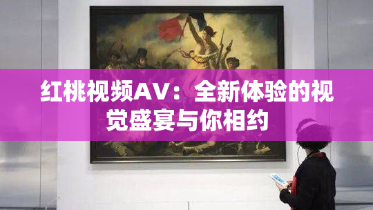 红桃视频AV：全新体验的视觉盛宴与你相约
