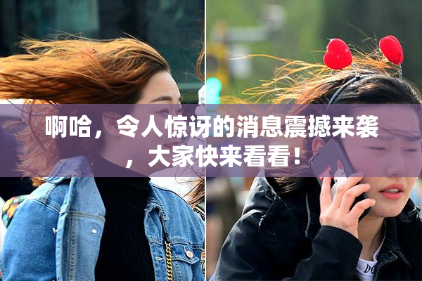 啊哈，令人惊讶的消息震撼来袭，大家快来看看！