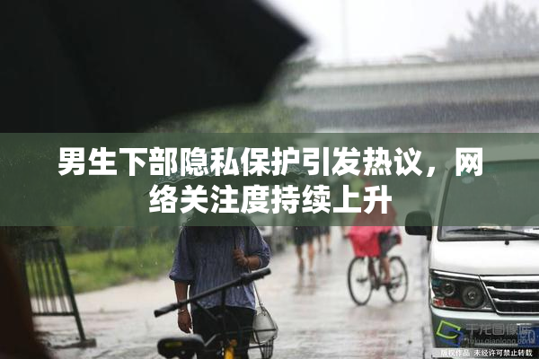 男生下部隐私保护引发热议，网络关注度持续上升