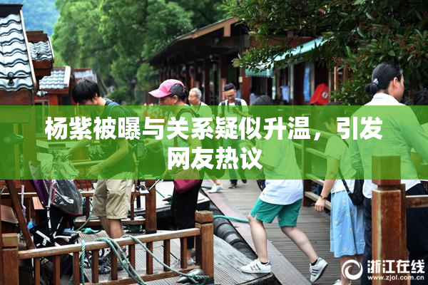 杨紫被曝与关系疑似升温，引发网友热议