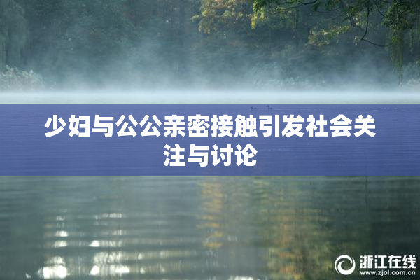 少妇与公公亲密接触引发社会关注与讨论