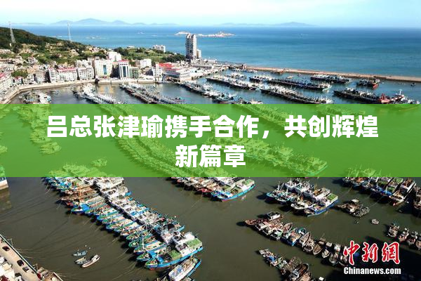 吕总张津瑜携手合作，共创辉煌新篇章
