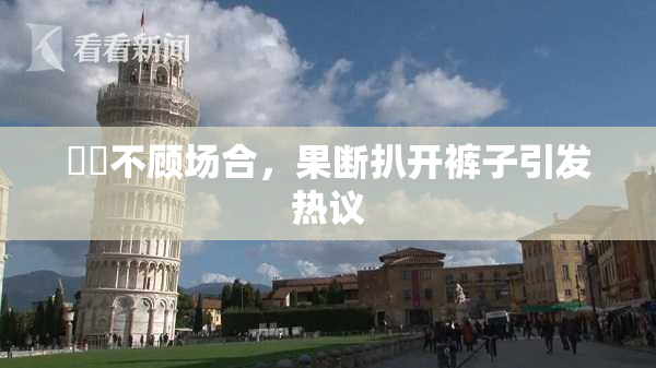 妺妺不顾场合，果断扒开裤子引发热议