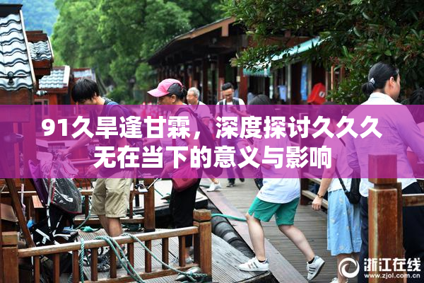 91久旱逢甘霖，深度探讨久久久无在当下的意义与影响