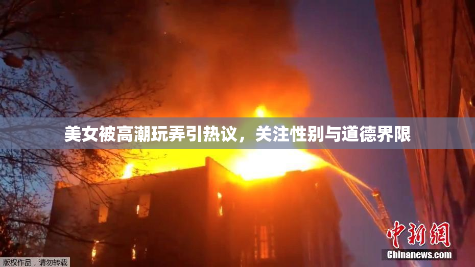 美女被高潮玩弄引热议，关注性别与道德界限
