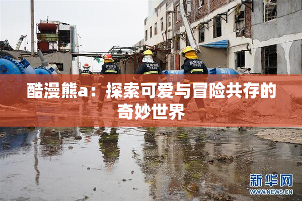 酷漫熊a：探索可爱与冒险共存的奇妙世界