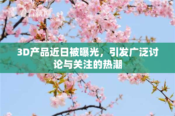 3D产品近日被曝光，引发广泛讨论与关注的热潮
