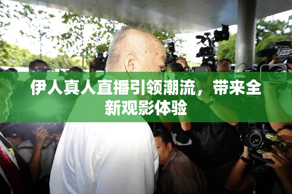 伊人真人直播引领潮流，带来全新观影体验