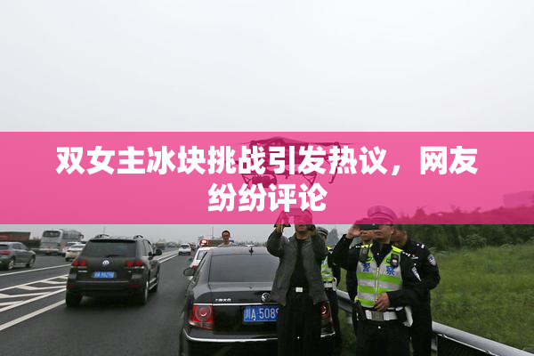 双女主冰块挑战引发热议，网友纷纷评论