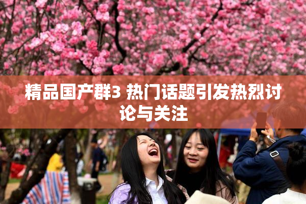 精品国产群3 热门话题引发热烈讨论与关注