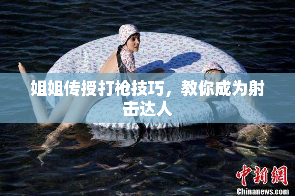 姐姐传授打枪技巧，教你成为射击达人