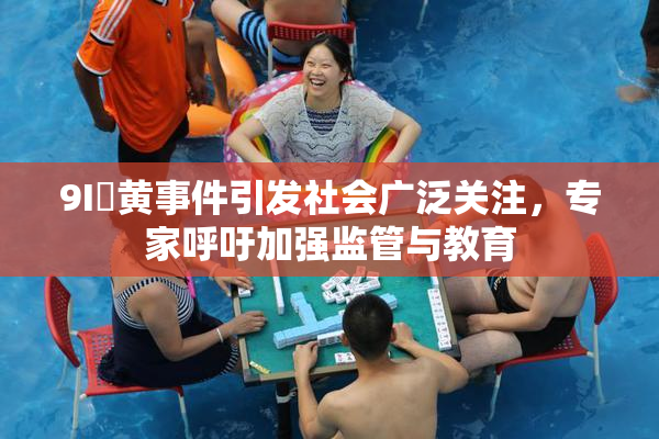 9I婬黄事件引发社会广泛关注，专家呼吁加强监管与教育