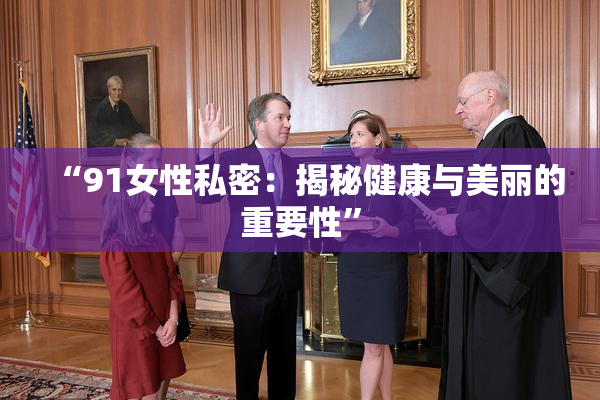 “91女性私密：揭秘健康与美丽的重要性”
