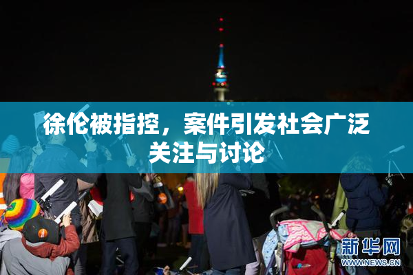 徐伦被指控，案件引发社会广泛关注与讨论