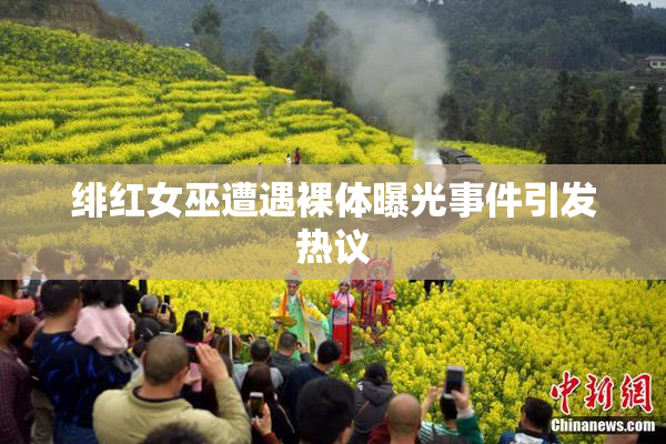 绯红女巫遭遇裸体曝光事件引发热议