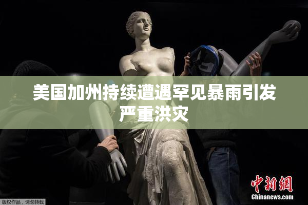 美国加州持续遭遇罕见暴雨引发严重洪灾
